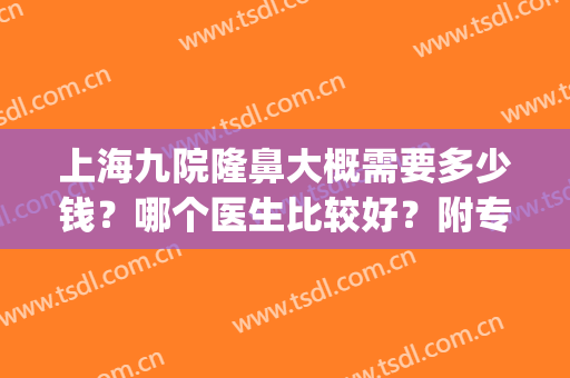 上海九院隆鼻大概需要多少钱？哪个医生比较好？附专家排名(上海九院隆鼻整形哪个医生好)