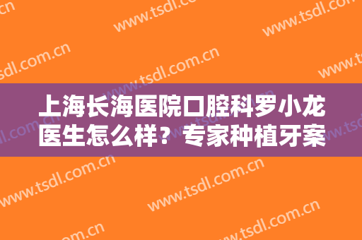 上海长海医院口腔科罗小龙医生怎么样？专家种植牙案例和价格分享，你瞅！