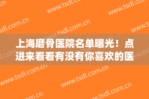 上海磨骨医院名单曝光！点进来看看有没有你喜欢的医院吧！(上海磨骨医院排名前三)