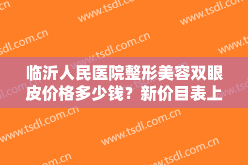临沂人民医院整形美容双眼皮价格多少钱？新价目表上线，附案例分享！