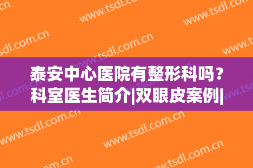 泰安中心医院有整形科吗？科室医生简介|双眼皮案例|价格表，全新干货！