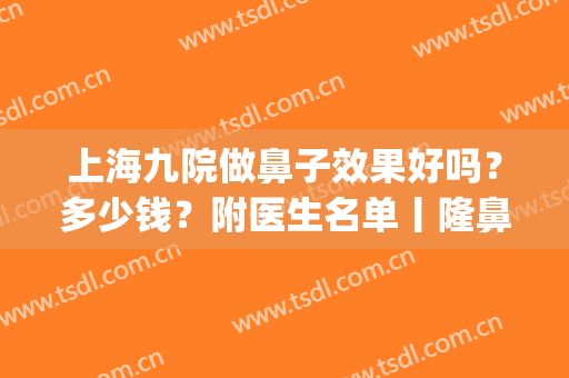 上海九院做鼻子效果好吗？多少钱？附医生名单丨隆鼻案例丨价格表(上海九院做鼻子要多少钱)