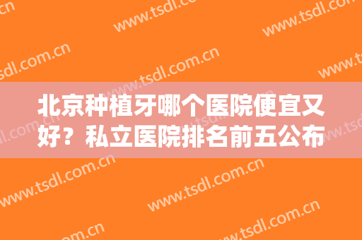 北京种植牙哪个医院便宜又好？私立医院排名前五公布！附价格表(北京种植牙哪家公立医院好)