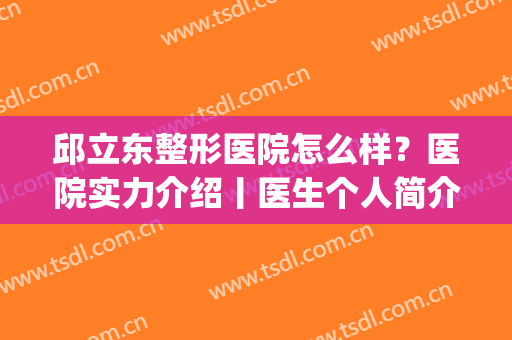 邱立东整形医院怎么样？医院实力介绍丨医生个人简介丨价格表(整容下颌角邱立东效果好不好?)