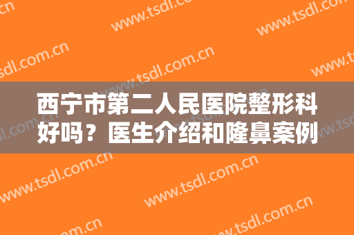 西宁市第二人民医院整形科好吗？医生介绍和隆鼻案例揭秘，附新价格表！