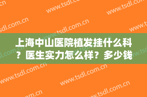 上海中山医院植发挂什么科？医生实力怎么样？多少钱？附价格表(上海哪个医院植发技术好)