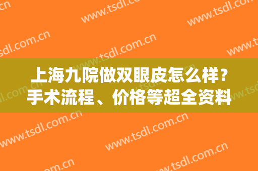 上海九院做双眼皮怎么样？手术流程、价格等超全资料，保姆级攻略！(上海九院双眼皮手术多少钱)
