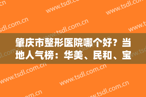 肇庆市整形医院哪个好？当地人气榜：华美、民和、宝柏等上榜(肇庆民和整形美容医院)