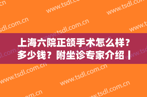 上海六院正颌手术怎么样？多少钱？附坐诊专家介绍丨口碑评价(上海六院整形外科怎样)