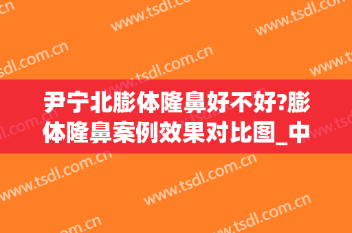 尹宁北膨体隆鼻好不好?膨体隆鼻案例效果对比图_中国医学科学院整形外科医院