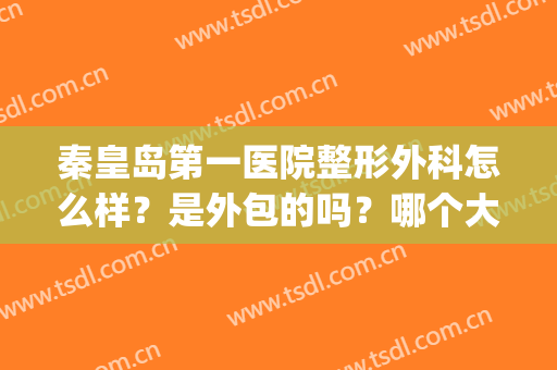 秦皇岛第一医院整形外科怎么样？是外包的吗？哪个大夫医术高？(秦皇岛市人民医院整形外科)