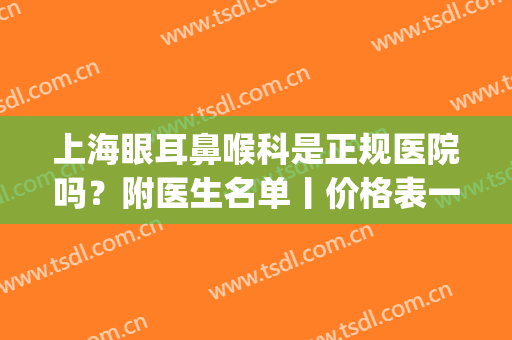 上海眼耳鼻喉科是正规医院吗？附医生名单丨价格表一览(上海耳鼻喉医院有眼科吗)