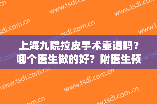 上海九院拉皮手术靠谱吗？哪个医生做的好？附医生预约方式(上海九院哪个医生拉皮手术最好)