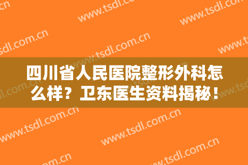 四川省人民医院整形外科怎么样？卫东医生资料揭秘！隆鼻案例图分享~