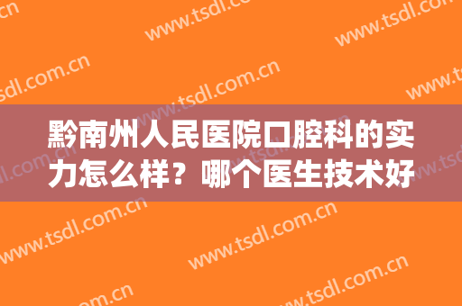 黔南州人民医院口腔科的实力怎么样？哪个医生技术好？附价格表(黔西南州医院口腔科怎么样)