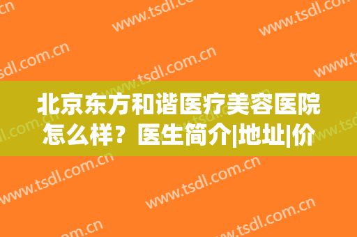 北京东方和谐医疗美容医院怎么样？医生简介|地址|价格分享，吸脂C位！