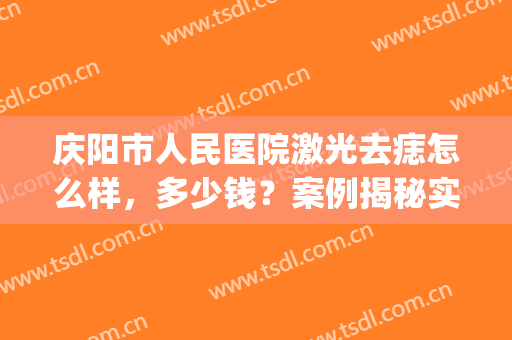 庆阳市人民医院激光去痣怎么样，多少钱？案例揭秘实力，价格表一览！(医院激光祛痣多少钱啊)