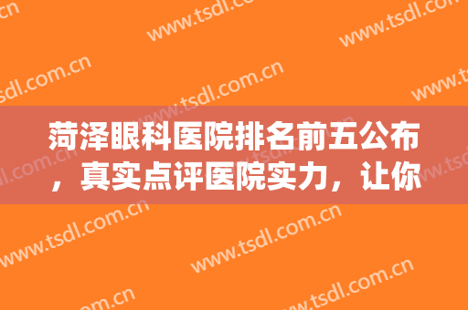 菏泽眼科医院排名前五公布，真实点评医院实力，让你不踩雷！(菏泽市最好的眼科医院)