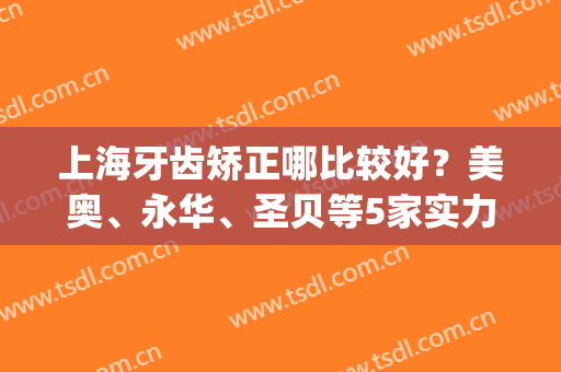 上海牙齿矫正哪比较好？美奥、永华、圣贝等5家实力介绍(美牙正规权威培训学校)