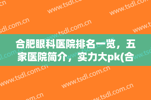 合肥眼科医院排名一览，五家医院简介，实力大pk(合肥十大眼科医院排名)