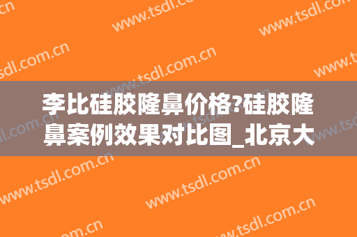 李比硅胶隆鼻价格?硅胶隆鼻案例效果对比图_北京大学第三医院(硅胶假体隆鼻前后对比)