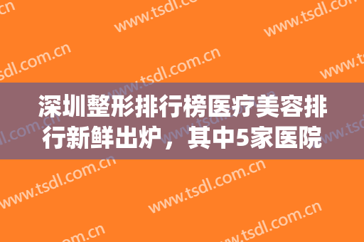 深圳整形排行榜医疗美容排行新鲜出炉，其中5家医院的实力比较强(深圳排名第一的整形医院)