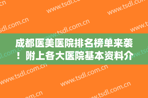 成都医美医院排名榜单来袭！附上各大医院基本资料介绍(成都医美医院排行)