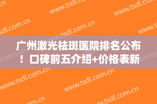 广州激光祛斑医院排名公布！口碑前五介绍+价格表新上线，雪肌宝典！(广州激光祛斑最好的医院)
