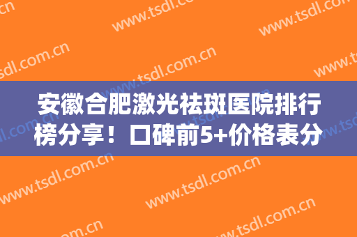 安徽合肥激光祛斑医院排行榜分享！口碑前5+价格表分享，美肌指南针！(合肥激光祛斑三甲医院)