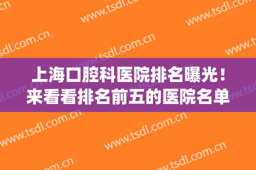 上海口腔科医院排名曝光！来看看排名前五的医院名单吧！(上海口腔医院排名前十有哪些)