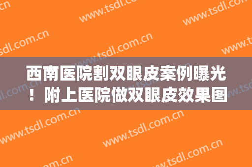 西南医院割双眼皮案例曝光！附上医院做双眼皮效果图分享！(西南医院割双眼皮价格)