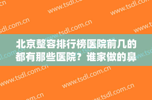 北京整容排行榜医院前几的都有那些医院？谁家做的鼻修复手术不错？(北京隆鼻整形医院哪家好)