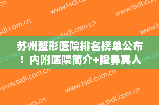 苏州整形医院排名榜单公布！内附医院简介+隆鼻真人案例图分享(苏州正规整形医院排行榜)