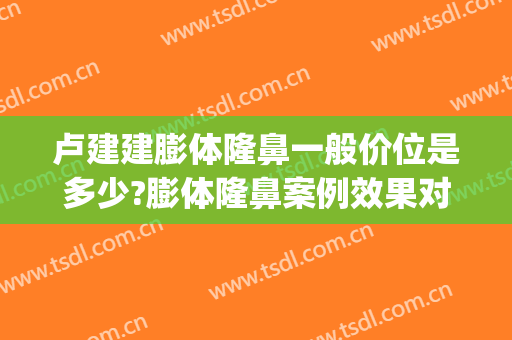 卢建建膨体隆鼻一般价位是多少?膨体隆鼻案例效果对比图_中国医学科学院整形外科医院