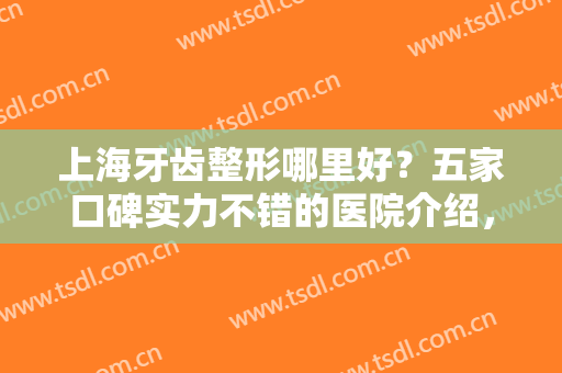 上海牙齿整形哪里好？五家口碑实力不错的医院介绍，地址+价格全资料！