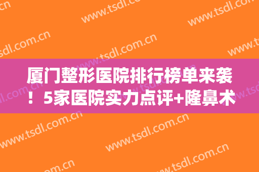 厦门整形医院排行榜单来袭！5家医院实力点评+隆鼻术后反馈揭秘！(厦门权威整形医院)