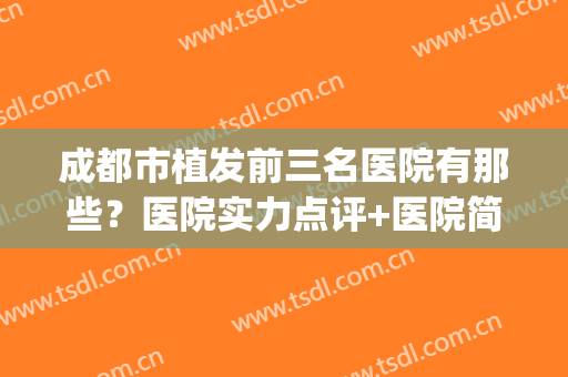 成都市植发前三名医院有那些？医院实力点评+医院简介(成都最好的植发医院)