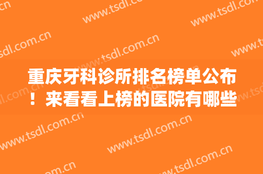 重庆牙科诊所排名榜单公布！来看看上榜的医院有哪些吧(重庆最权威的牙科医院)