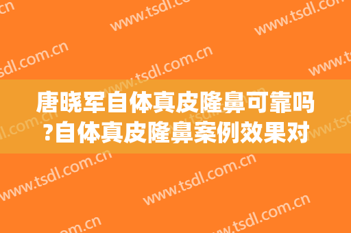 唐晓军自体真皮隆鼻可靠吗?自体真皮隆鼻案例效果对比图_中国医学科学院整形外科医院