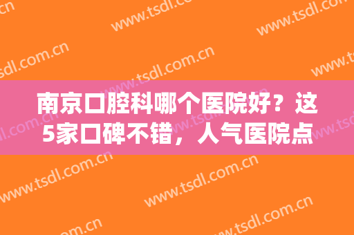 南京口腔科哪个医院好？这5家口碑不错，人气医院点评+价格一览！(南京哪些口腔医院比较好)