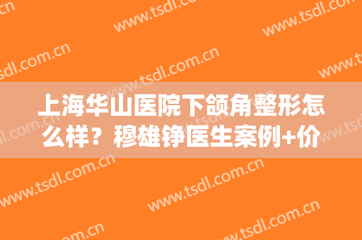 上海华山医院下颌角整形怎么样？穆雄铮医生案例+价格表超全分享！(华山医院颌面外科怎么样)