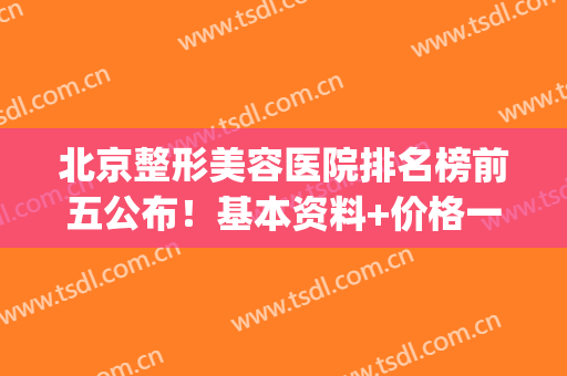 北京整形美容医院排名榜前五公布！基本资料+价格一览，医美必备！(北京整形美容科医院排名)