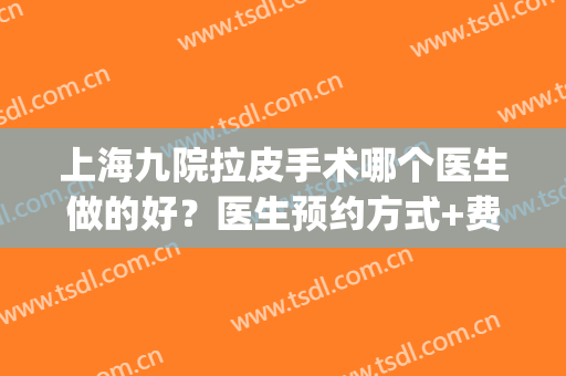 上海九院拉皮手术哪个医生做的好？医生预约方式+费用表+案例(上海第九人民医院拉皮怎么样?)