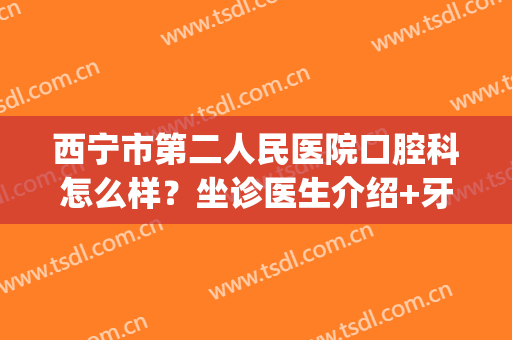 西宁市第二人民医院口腔科怎么样？坐诊医生介绍+牙齿种植案例分享(西宁省医院口腔科)