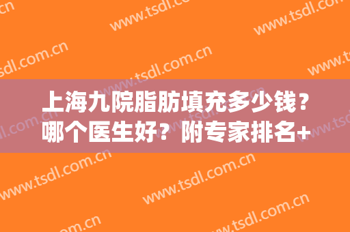 上海九院脂肪填充多少钱？哪个医生好？附专家排名+前后效果对比图(上海九院脂肪填充怎么样)