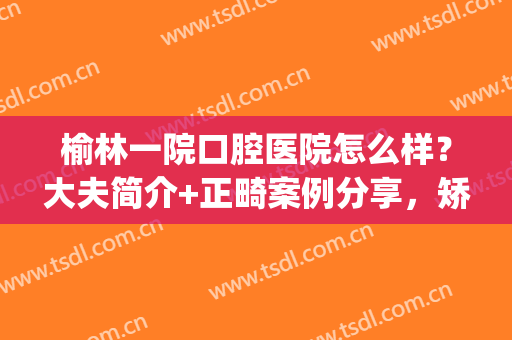 榆林一院口腔医院怎么样？大夫简介+正畸案例分享，矫正价格表公开！(榆林榆美口腔诊所咋样)