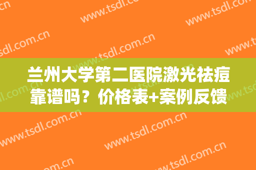 兰州大学第二医院激光祛痘靠谱吗？价格表+案例反馈，必备资料！(兰州大学第二医院激光祛斑)