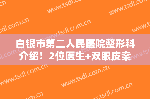 白银市第二人民医院整形科介绍！2位医生+双眼皮案例分享，价格一览！