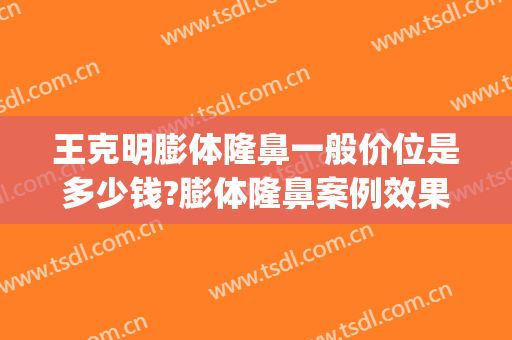 王克明膨体隆鼻一般价位是多少钱?膨体隆鼻案例效果对比图_中国医学科学院整形外科医院