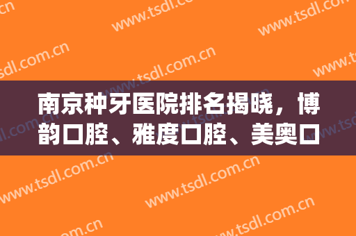 南京种牙医院排名揭晓，博韵口腔、雅度口腔、美奥口腔等5家上榜(南京哪家种牙医院比较好)